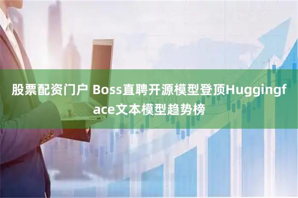 股票配资门户 Boss直聘开源模型登顶Huggingface文本模型趋势榜