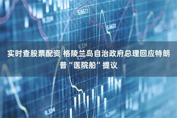 实时查股票配资 格陵兰岛自治政府总理回应特朗普“医院船”提议