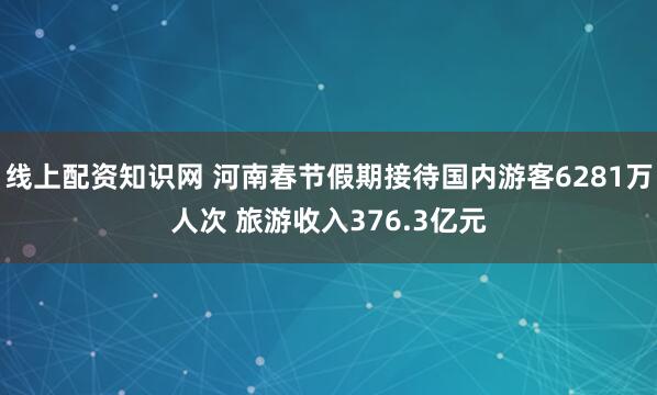 线上配资知识网 河南春节假期接待国内游客6281万人次 旅游收入376.3亿元
