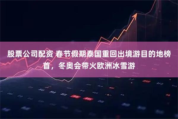 股票公司配资 春节假期泰国重回出境游目的地榜首，冬奥会带火欧洲冰雪游
