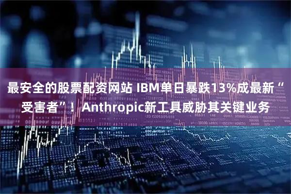 最安全的股票配资网站 IBM单日暴跌13%成最新“受害者”！Anthropic新工具威胁其关键业务