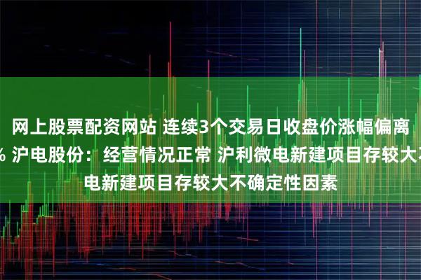 网上股票配资网站 连续3个交易日收盘价涨幅偏离值累计超20% 沪电股份:经营情况正常 沪利微电新建项目存较大不确定性因素