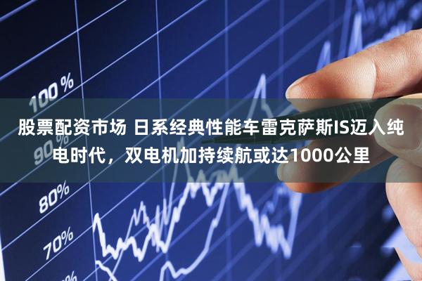 股票配资市场 日系经典性能车雷克萨斯IS迈入纯电时代,双电机加持续航或达1000公里