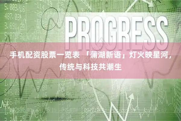 手机配资股票一览表 「蒲湖新语」灯火映星河,传统与科技共潮生