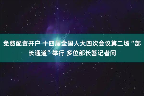 免费配资开户 十四届全国人大四次会议第二场“部长通道”举行 多位部长答记者问