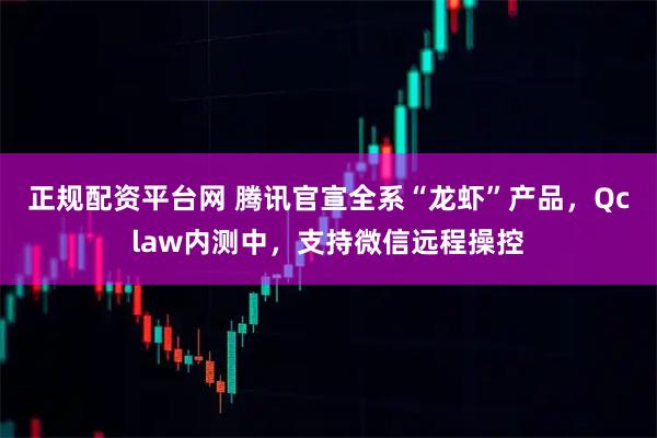 正规配资平台网 腾讯官宣全系“龙虾”产品，Qclaw内测中，支持微信远程操控