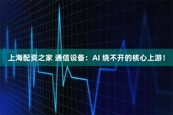上海配资之家 通信设备：AI 绕不开的核心上游！