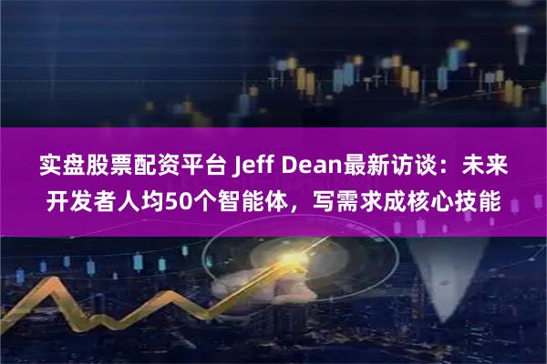 实盘股票配资平台 Jeff Dean最新访谈：未来开发者人均50个智能体，写需求成核心技能