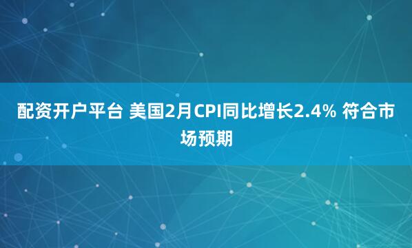 配资开户平台 美国2月CPI同比增长2.4% 符合市场预期