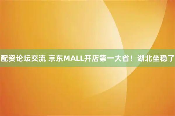 配资论坛交流 京东MALL开店第一大省！湖北坐稳了