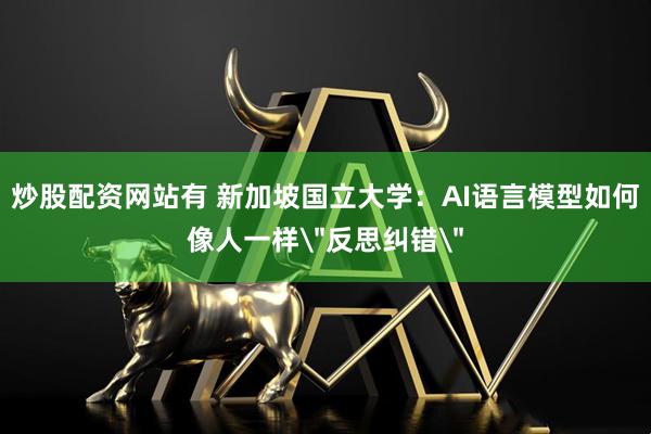 炒股配资网站有 新加坡国立大学：AI语言模型如何像人一样＂反思纠错＂