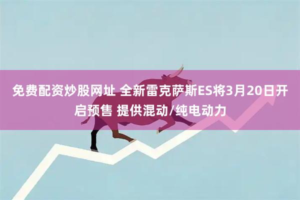 免费配资炒股网址 全新雷克萨斯ES将3月20日开启预售 提供混动/纯电动力