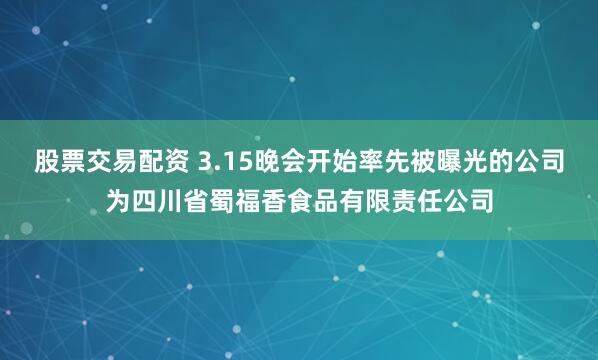 股票交易配资 3.15晚会开始率先被曝光的公司为四川省蜀福香食品有限责任公司