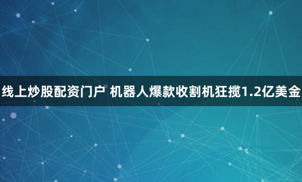 线上炒股配资门户 机器人爆款收割机狂揽1.2亿美金