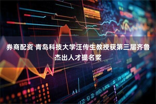 券商配资 青岛科技大学汪传生教授获第三届齐鲁杰出人才提名奖