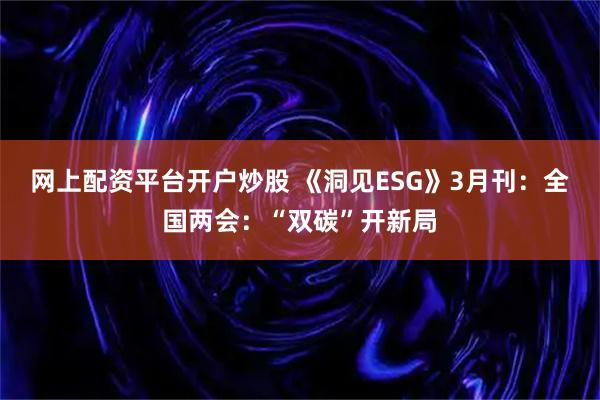 网上配资平台开户炒股 《洞见ESG》3月刊：全国两会：“双碳”开新局