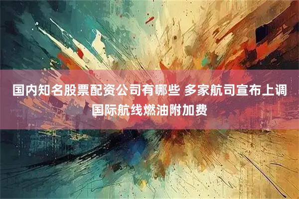 国内知名股票配资公司有哪些 多家航司宣布上调国际航线燃油附加费