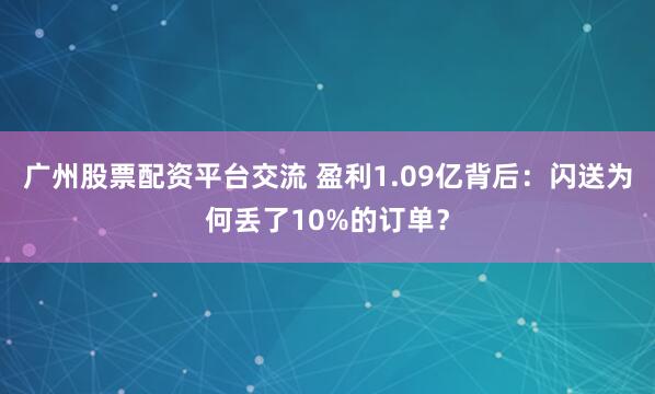 广州股票配资平台交流 盈利1.09亿背后：闪送为何丢了10%的订单？
