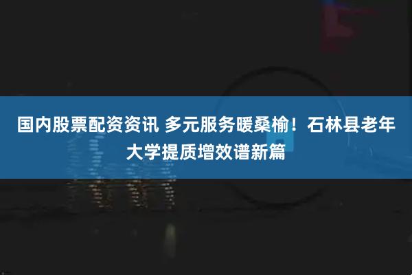 国内股票配资资讯 多元服务暖桑榆！石林县老年大学提质增效谱新篇