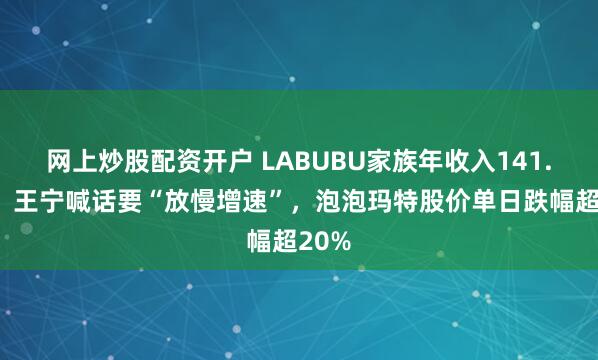 网上炒股配资开户 LABUBU家族年收入141.6亿，王宁喊话要“放慢增速”，泡泡玛特股价单日跌幅超20%