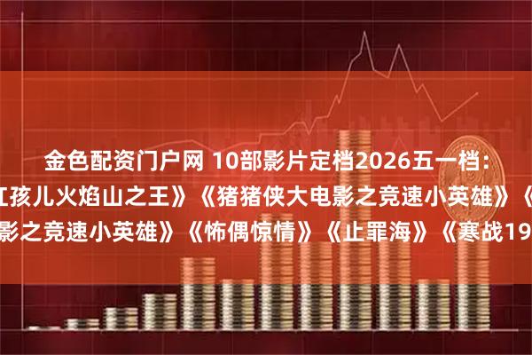 金色配资门户网 10部影片定档2026五一档：《穿普拉达的女王2》《红孩儿火焰山之王》《猪猪侠大电影之竞速小英雄》《怖偶惊情》《止罪海》《寒战1994》等