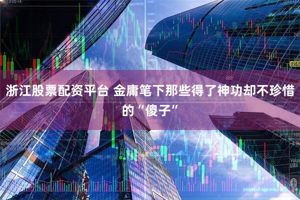 浙江股票配资平台 金庸笔下那些得了神功却不珍惜的“傻子”