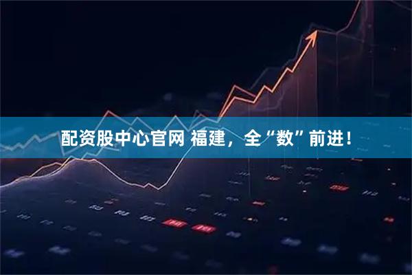 配资股中心官网 福建，全“数”前进！