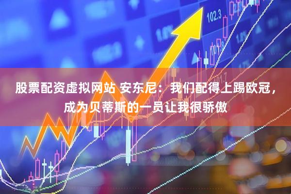 股票配资虚拟网站 安东尼：我们配得上踢欧冠，成为贝蒂斯的一员让我很骄傲