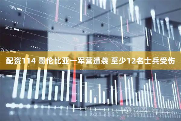 配资114 哥伦比亚一军营遭袭 至少12名士兵受伤