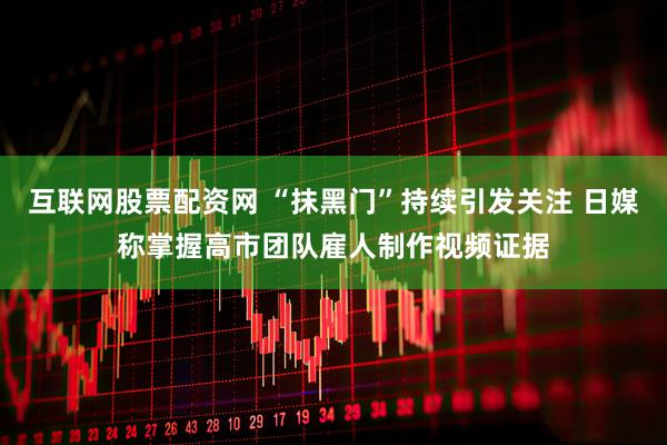 互联网股票配资网 “抹黑门”持续引发关注 日媒称掌握高市团队雇人制作视频证据