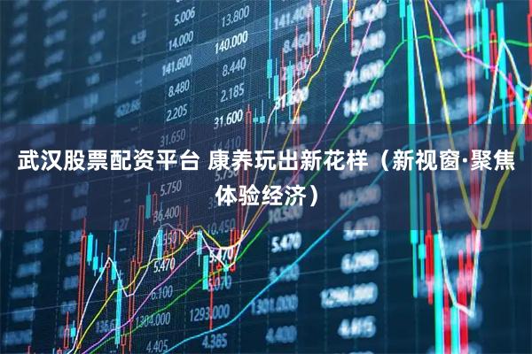 武汉股票配资平台 康养玩出新花样（新视窗·聚焦体验经济）