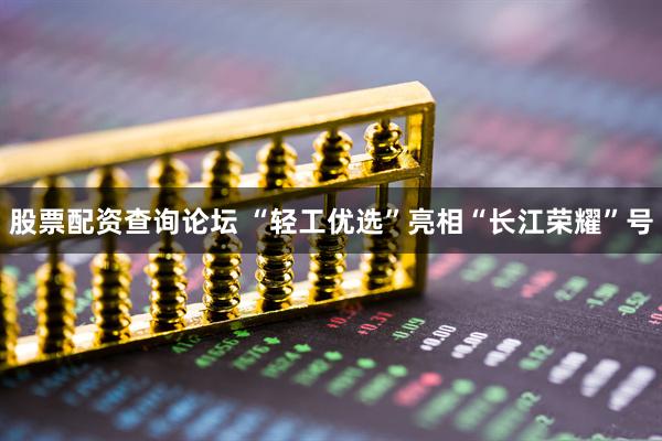 股票配资查询论坛 “轻工优选”亮相“长江荣耀”号