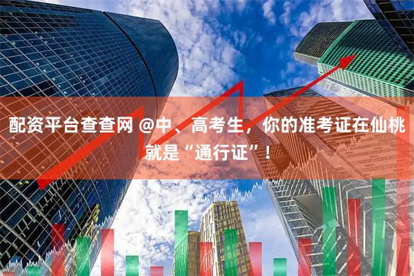 配资平台查查网 @中、高考生，你的准考证在仙桃就是“通行证”！