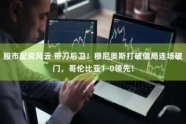 股市配资风云 带刀后卫！穆尼奥斯打破僵局连场破门，哥伦比亚1-0领先！