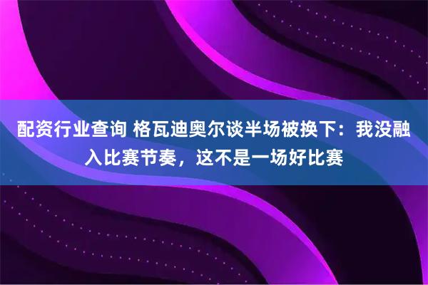 配资行业查询 格瓦迪奥尔谈半场被换下：我没融入比赛节奏，这不是一场好比赛