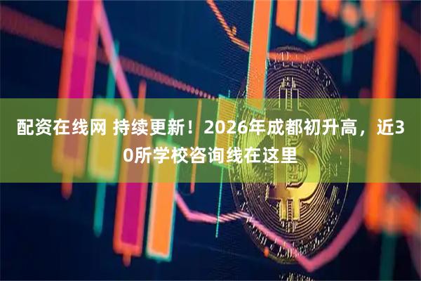 配资在线网 持续更新！2026年成都初升高，近30所学校咨询线在这里