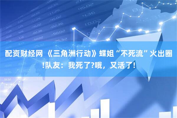 配资财经网 《三角洲行动》蝶姐“不死流”火出圈!队友：我死了?哦，又活了!