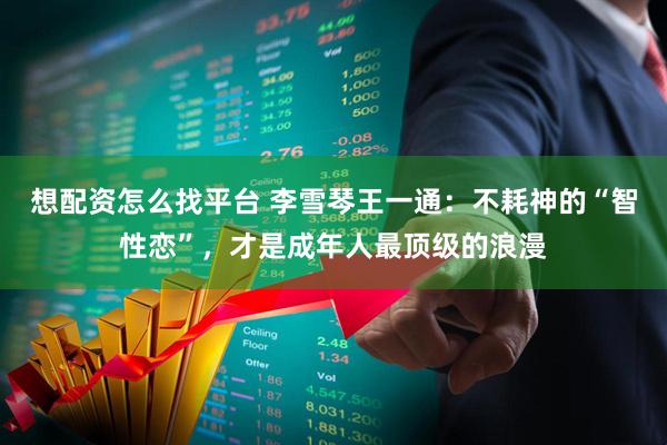 想配资怎么找平台 李雪琴王一通:不耗神的“智性恋”,才是成年人最顶级的浪漫