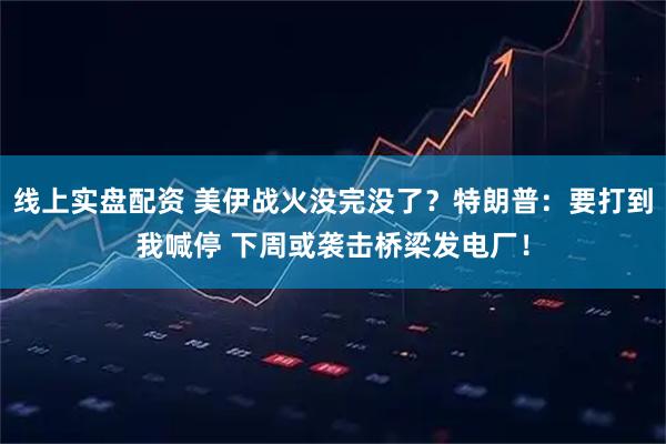 线上实盘配资 美伊战火没完没了？特朗普：要打到我喊停 下周或袭击桥梁发电厂！