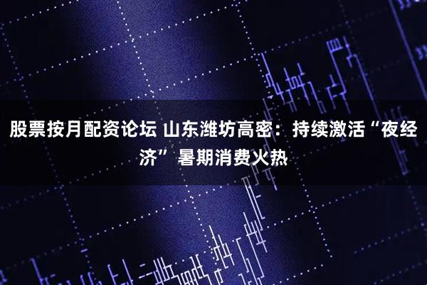 股票按月配资论坛 山东潍坊高密:持续激活“夜经济” 暑期消费火热