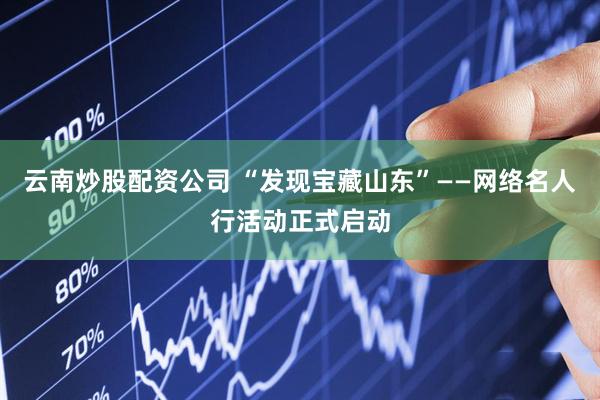 云南炒股配资公司 “发现宝藏山东”——网络名人行活动正式启动
