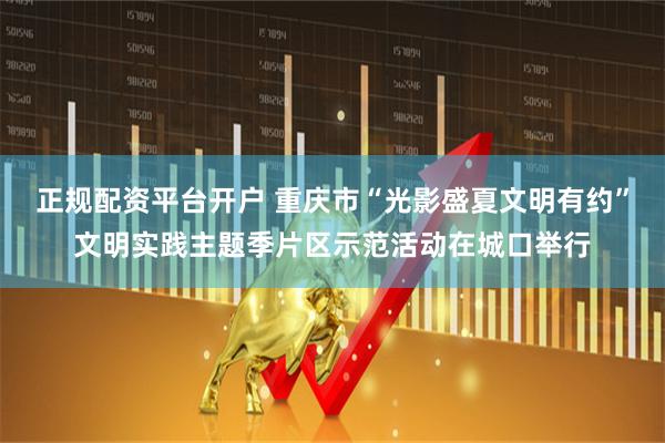 正规配资平台开户 重庆市“光影盛夏文明有约”文明实践主题季片区示范活动在城口举行
